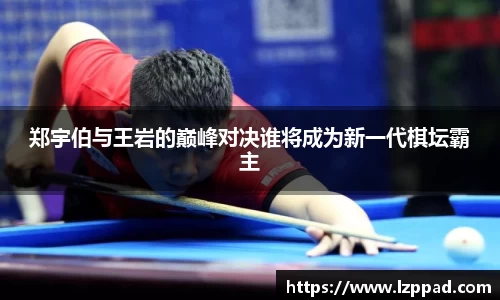 郑宇伯与王岩的巅峰对决谁将成为新一代棋坛霸主